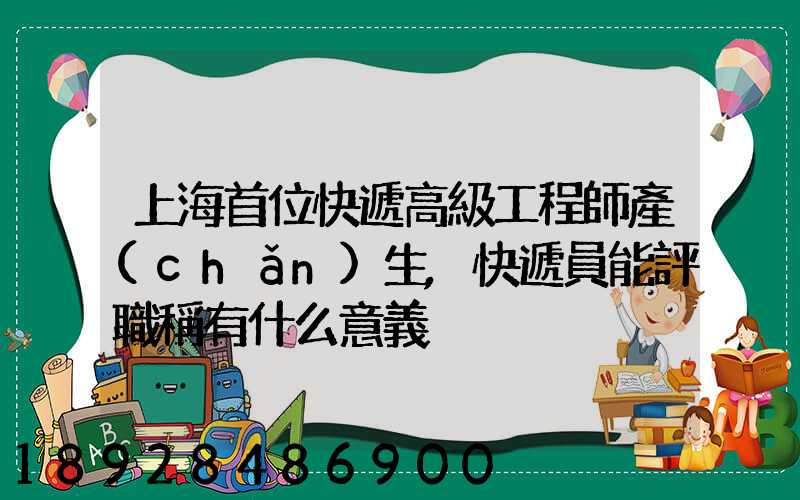 上海首位快遞高級工程師產(chǎn)生,快遞員能評職稱有什么意義