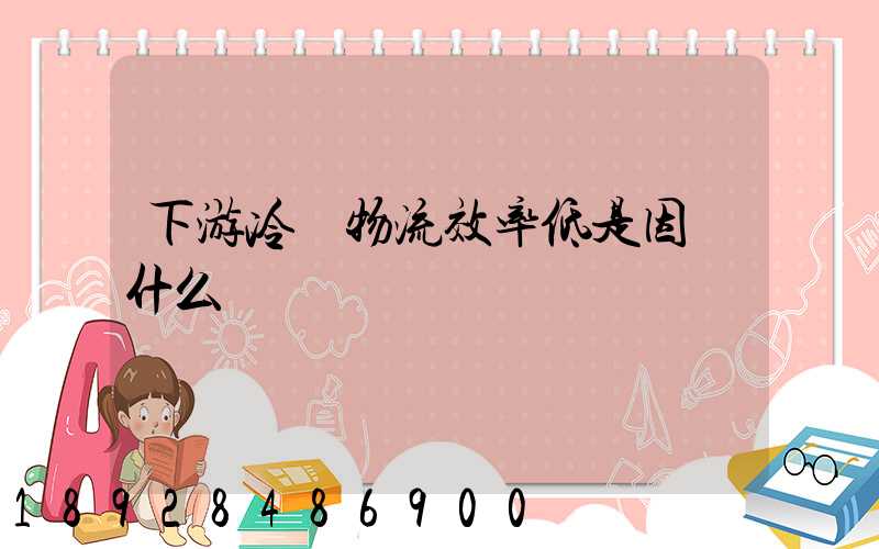 下游冷鏈物流效率低是因為什么