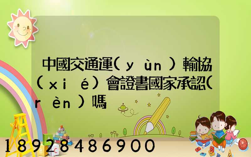 中國交通運(yùn)輸協(xié)會證書國家承認(rèn)嗎