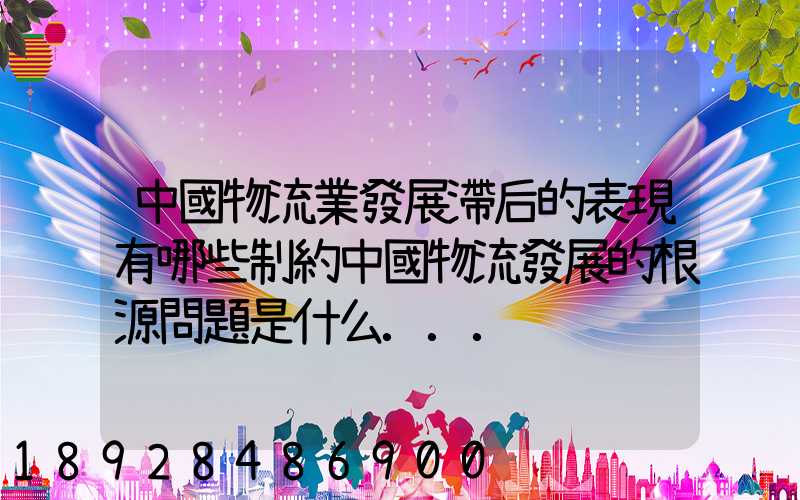 中國物流業發展滯后的表現有哪些制約中國物流發展的根源問題是什么...