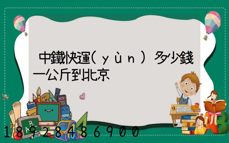 中鐵快運(yùn)多少錢一公斤到北京