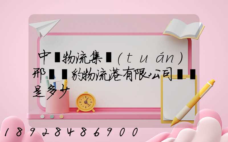 中鐵物流集團(tuán)邢臺飛豹物流港有限公司電話是多少