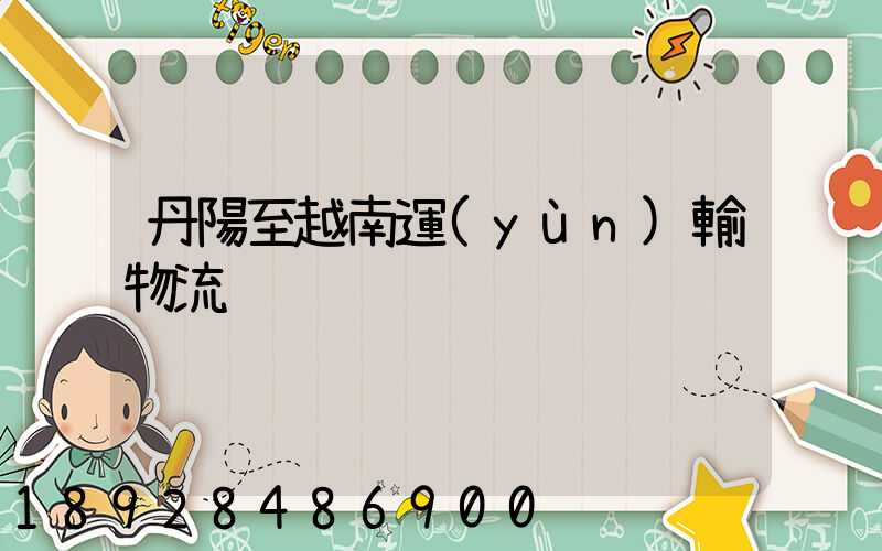 丹陽至越南運(yùn)輸物流