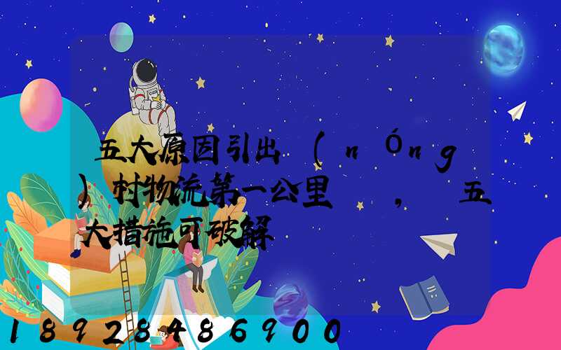 五大原因引出農(nóng)村物流第一公里難題,這五大措施可破解