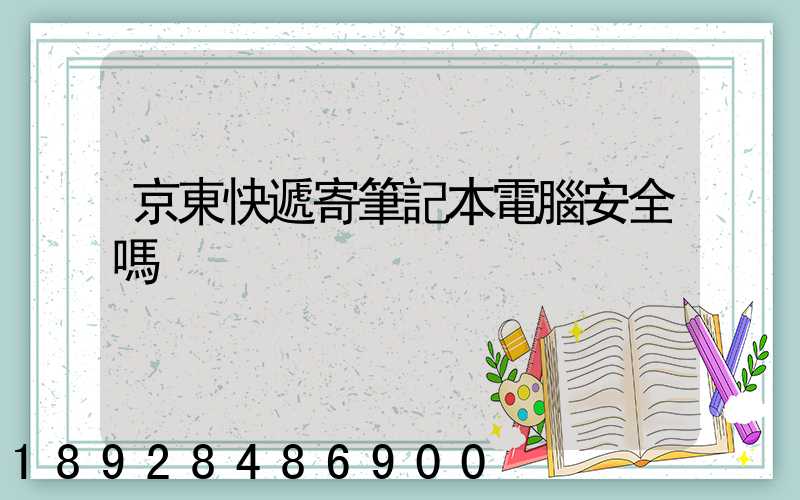 京東快遞寄筆記本電腦安全嗎
