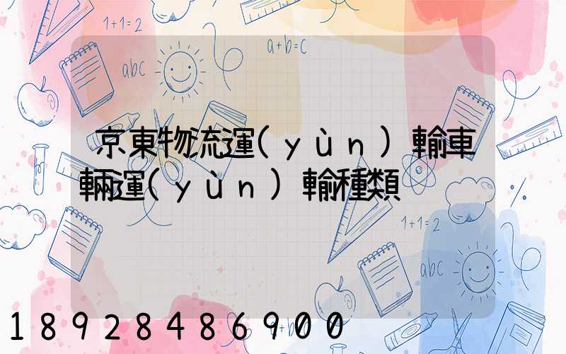京東物流運(yùn)輸車輛運(yùn)輸種類