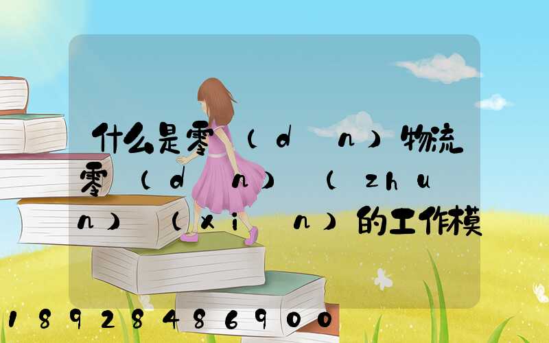 什么是零擔(dān)物流零擔(dān)專(zhuān)線(xiàn)的工作模式