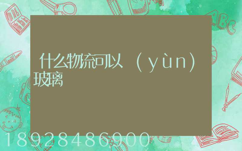 什么物流可以運(yùn)玻璃