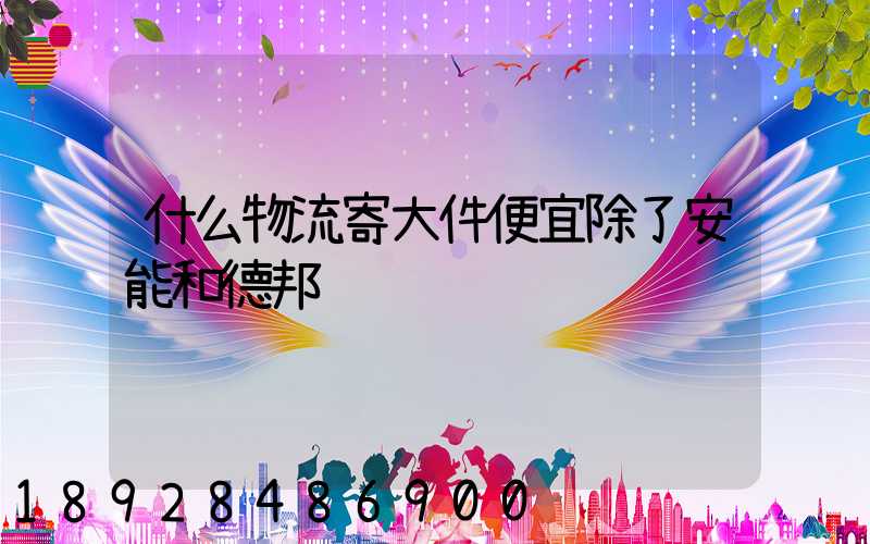 什么物流寄大件便宜除了安能和德邦