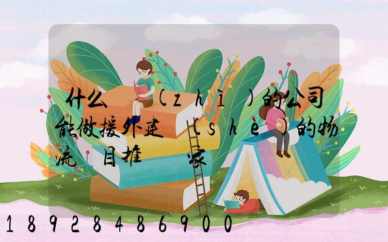 什么資質(zhì)的公司能做援外建設(shè)的物流項目推薦幾家