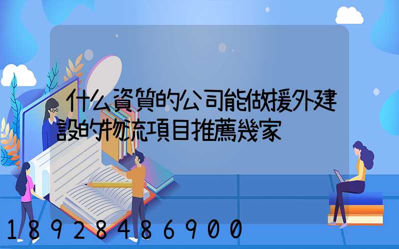 什么資質的公司能做援外建設的物流項目推薦幾家