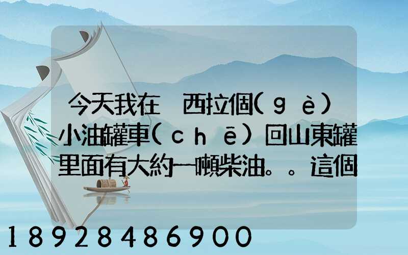 今天我在陜西拉個(gè)小油罐車(chē)回山東罐里面有大約一噸柴油。。這個(gè)屬不...