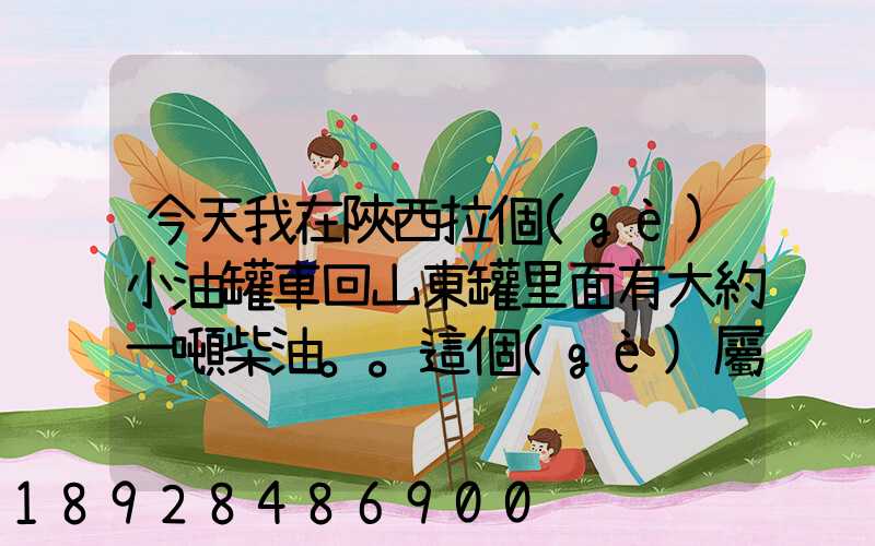 今天我在陜西拉個(gè)小油罐車回山東罐里面有大約一噸柴油。。這個(gè)屬不...