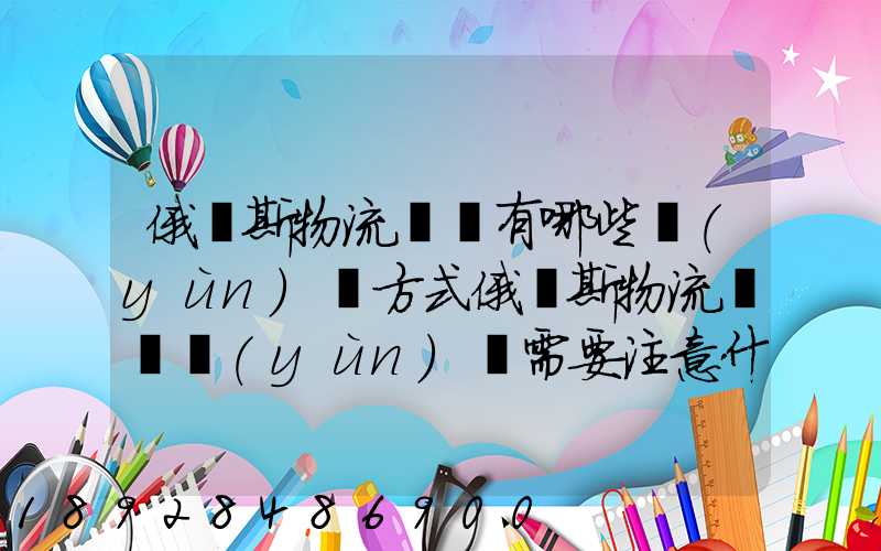 俄羅斯物流專線有哪些運(yùn)輸方式俄羅斯物流專線運(yùn)輸需要注意什么_百度...