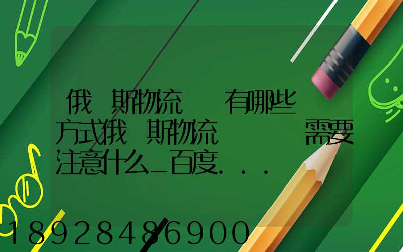 俄羅斯物流專線有哪些運輸方式俄羅斯物流專線運輸需要注意什么_百度...