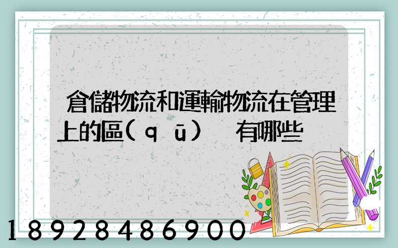 倉儲物流和運輸物流在管理上的區(qū)別有哪些