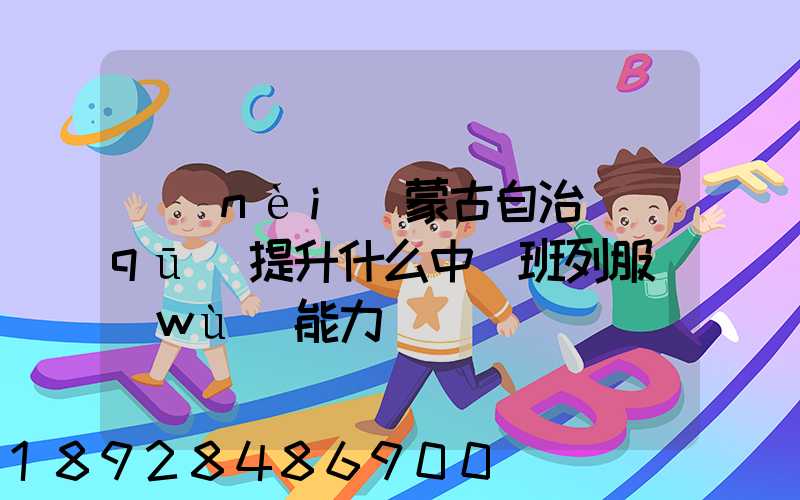 內(nèi)蒙古自治區(qū)提升什么中歐班列服務(wù)能力