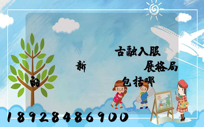 內(nèi)蒙古融入服務(wù)新發(fā)展格局的優(yōu)勢包括哪幾個優(yōu)勢