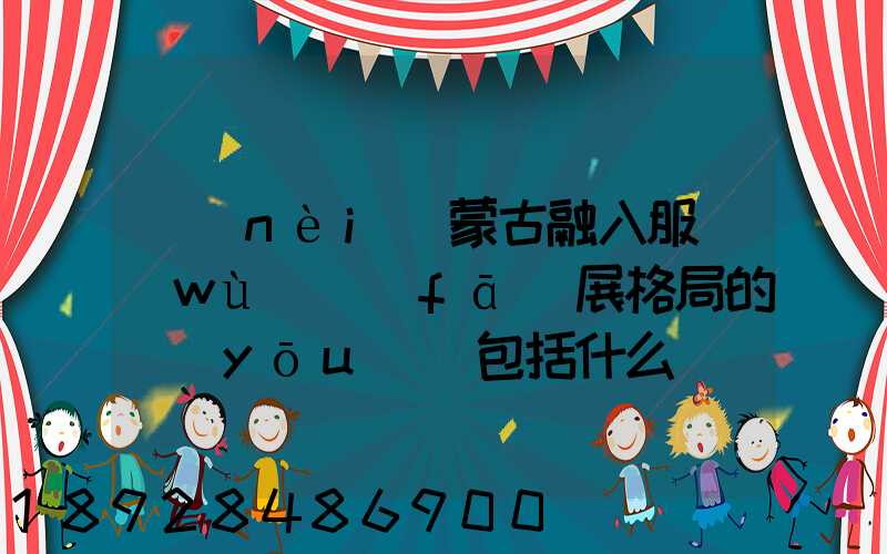 內(nèi)蒙古融入服務(wù)發(fā)展格局的優(yōu)勢包括什么