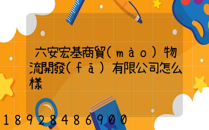 六安宏基商貿(mào)物流開發(fā)有限公司怎么樣