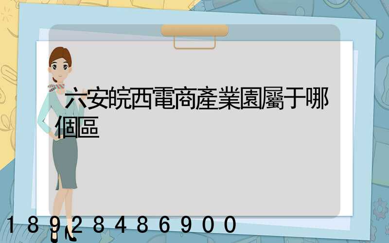 六安皖西電商產業園屬于哪個區