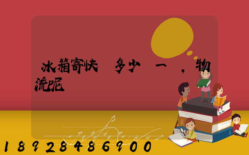 冰箱寄快遞多少錢一個,物流呢