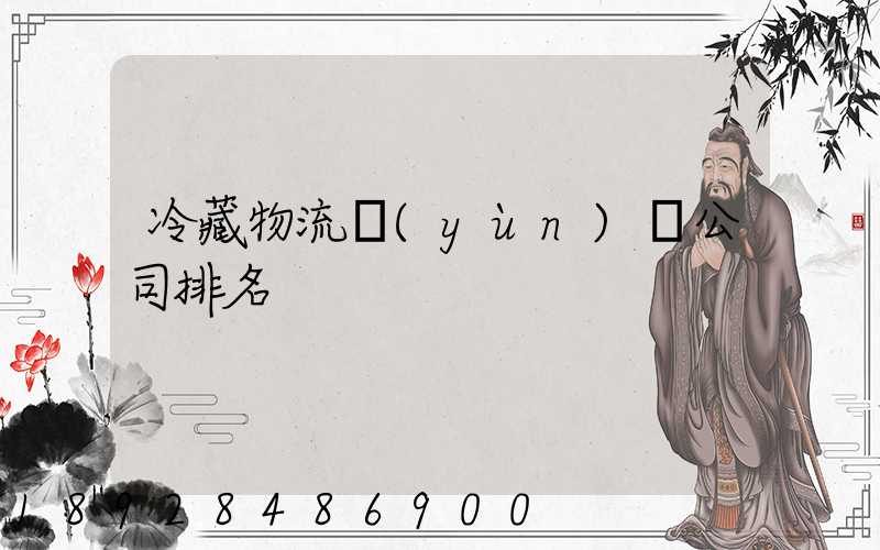 冷藏物流運(yùn)輸公司排名