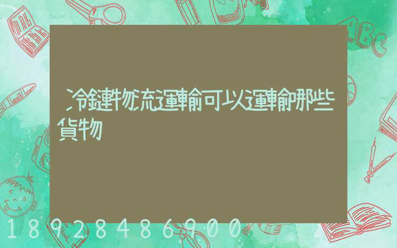 冷鏈物流運輸可以運輸哪些貨物