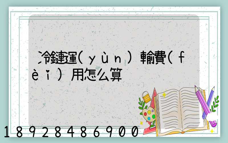 冷鏈運(yùn)輸費(fèi)用怎么算