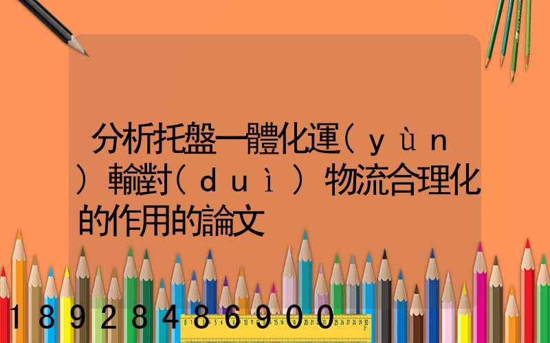 分析托盤一體化運(yùn)輸對(duì)物流合理化的作用的論文