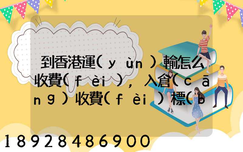 到香港運(yùn)輸怎么收費(fèi),入倉(cāng)收費(fèi)標(biāo)準(zhǔn),香港派送