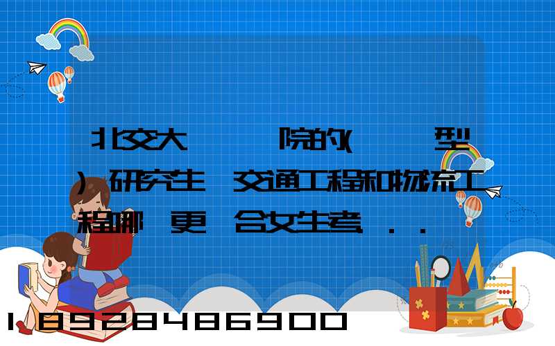 北交大運輸學院的(專業型)研究生,交通工程和物流工程哪個更適合女生考...
