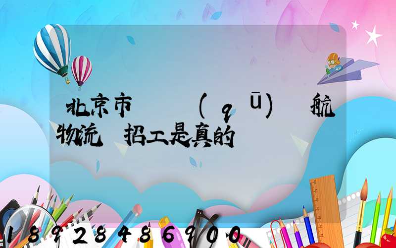 北京市順義區(qū)順航物流園招工是真的嗎