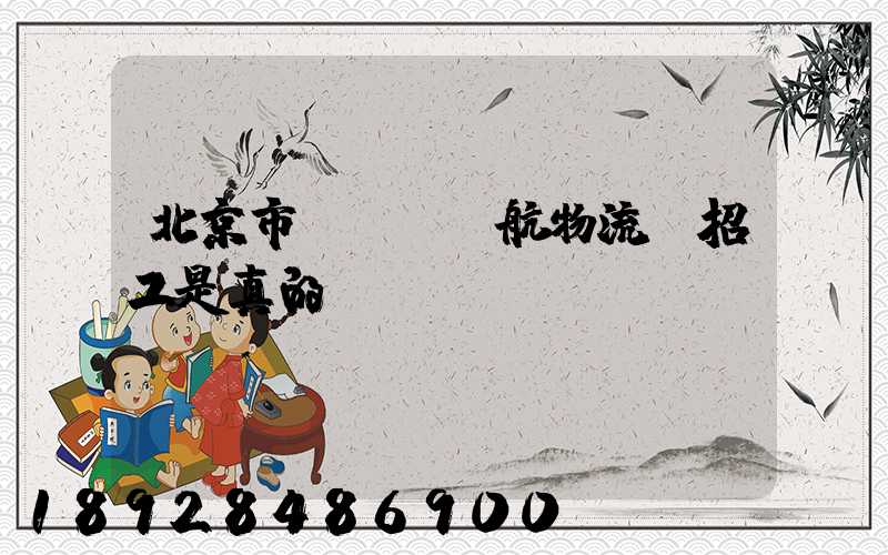 北京市順義區順航物流園招工是真的嗎