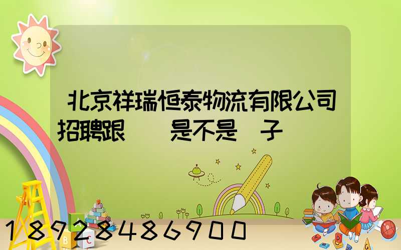 北京祥瑞恒泰物流有限公司招聘跟單員是不是騙子