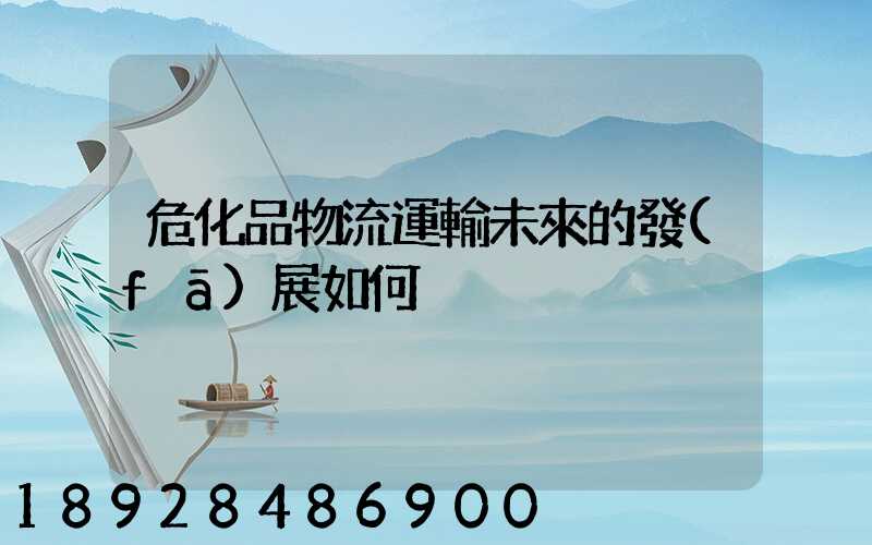 危化品物流運輸未來的發(fā)展如何