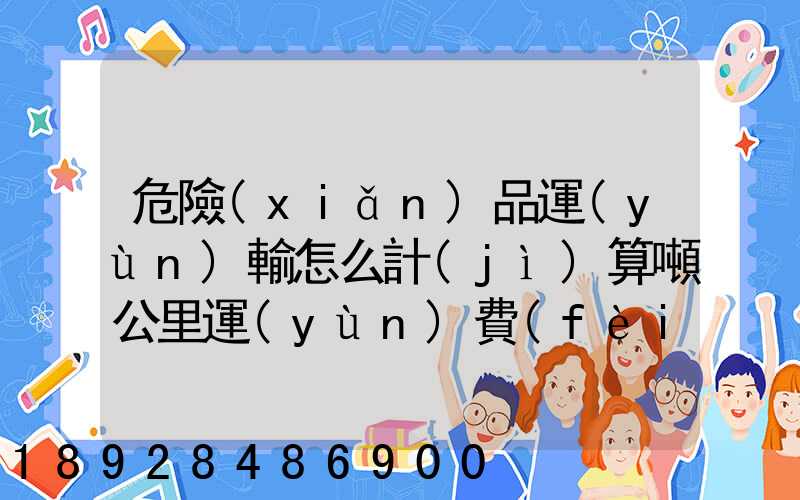 危險(xiǎn)品運(yùn)輸怎么計(jì)算噸公里運(yùn)費(fèi)