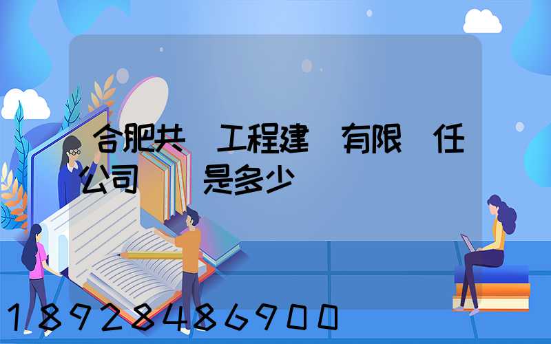 合肥共達工程建設有限責任公司電話是多少