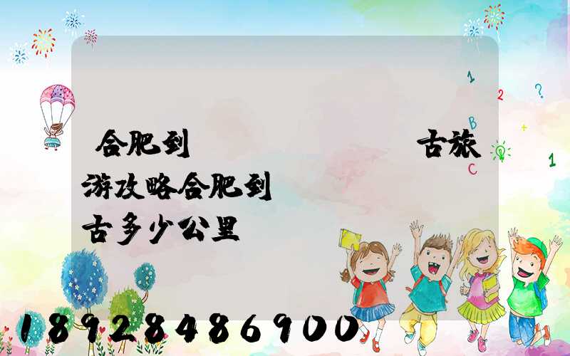 合肥到內(nèi)蒙古旅游攻略合肥到內(nèi)蒙古多少公里