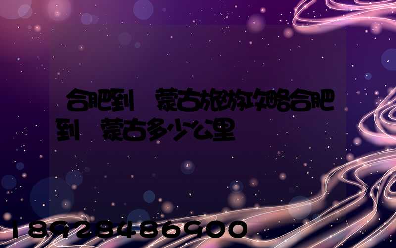 合肥到內蒙古旅游攻略合肥到內蒙古多少公里