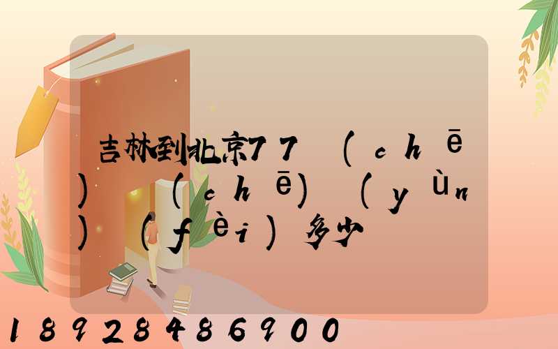 吉林到北京77車(chē)貨車(chē)運(yùn)費(fèi)多少