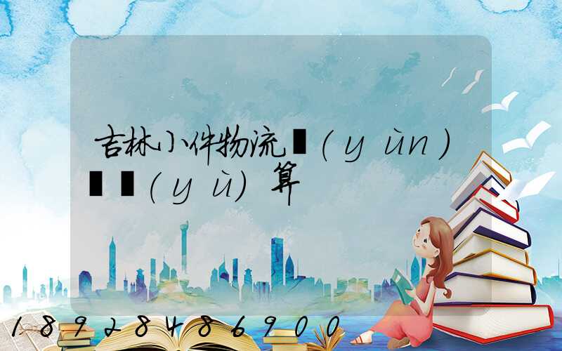 吉林小件物流運(yùn)輸預(yù)算