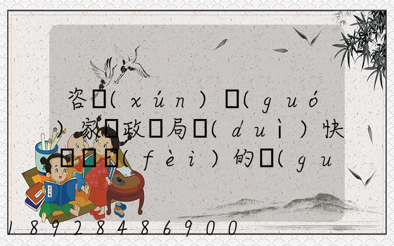 咨詢(xún)國(guó)家郵政總局對(duì)快遞資費(fèi)的規(guī)定