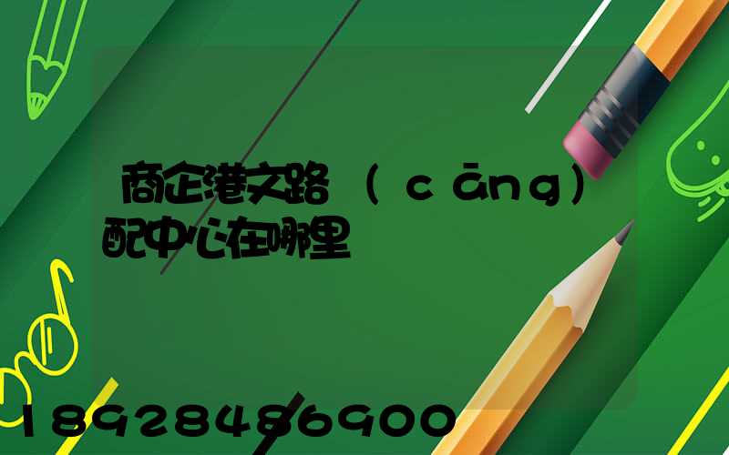 商企港文路倉(cāng)配中心在哪里