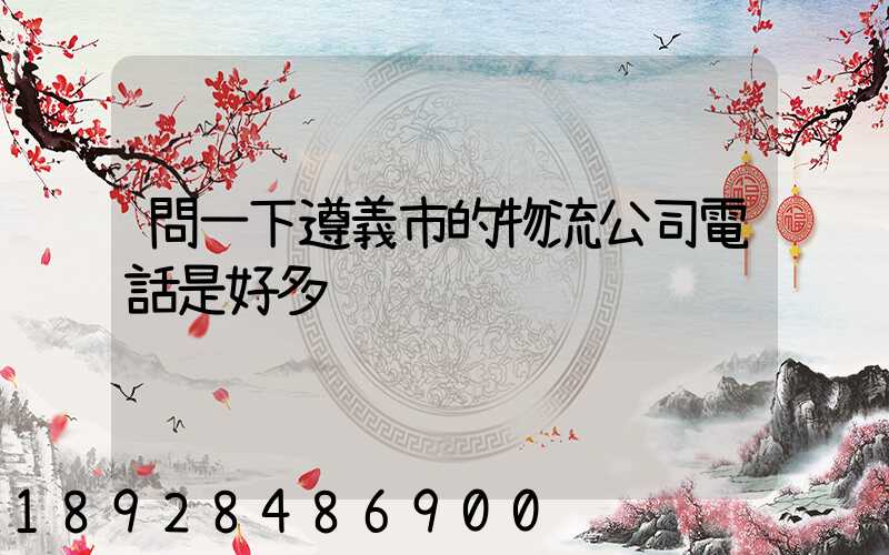 問一下遵義市的物流公司電話是好多