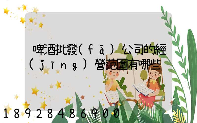 啤酒批發(fā)公司的經(jīng)營范圍有哪些