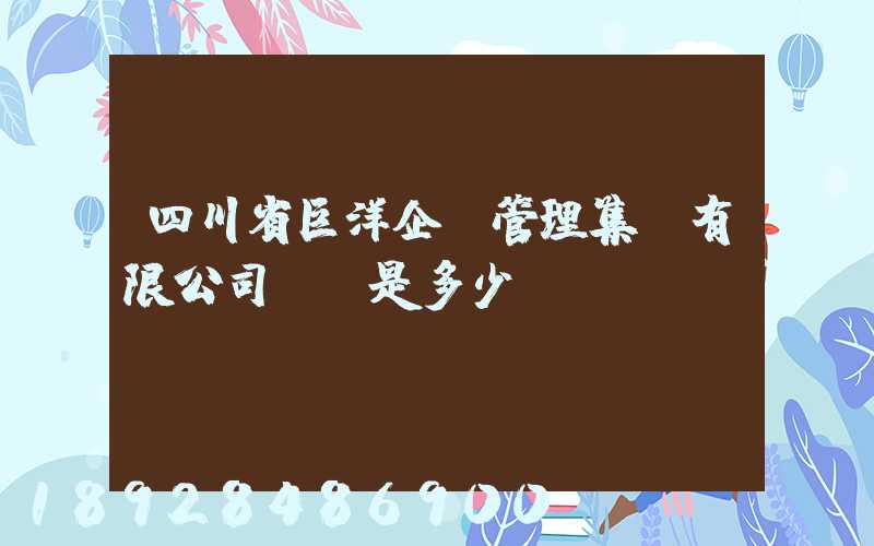 四川省巨洋企業管理集團有限公司電話是多少