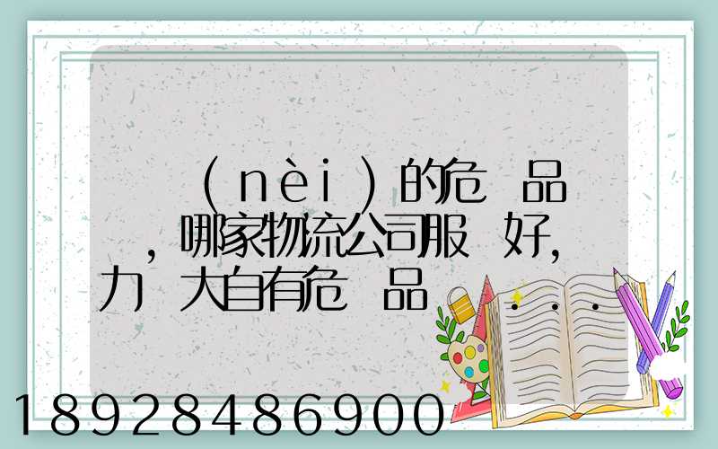 國內(nèi)的危險品運輸,哪家物流公司服務好,實力強大自有危險品車輛...