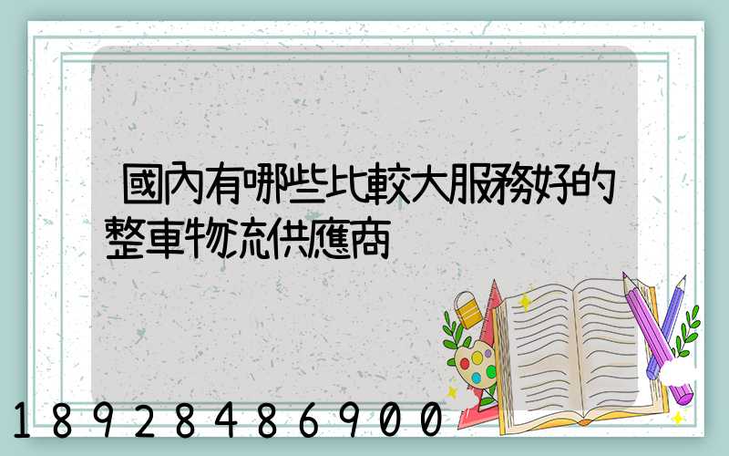 國內有哪些比較大服務好的整車物流供應商