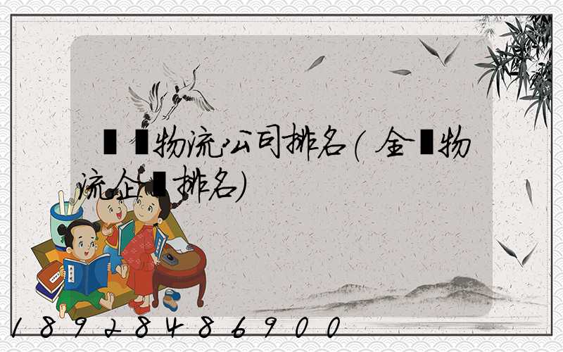 國內物流公司排名(全國物流企業排名)